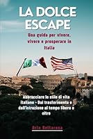 LA dolce Escape Una guida per vivere, vivere e prosperare in Italia: Abbracciare lo stile di vita italiano - Dal trasferimento e dall'istruzione al tempo libero e oltre (Italian Edition) B0F65GJS5R Book Cover