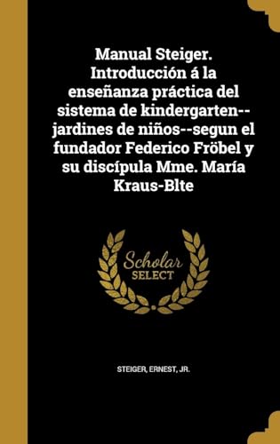 Manual Steiger. Introducción á la enseñanza práctica del sistema de kindergarten--jardines de niños--segun el fundador Federico Fröbel y su discípula Mme. María Kraus-Blte (Spanish Edition)