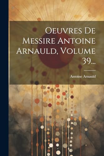 Oeuvres De Messire Antoine Arnauld, Volume 39... (French Edition)
