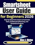 Smartsheet User Guide for Beginners 2026: Step-by-Step Instructions to Automate Tasks, Collaborate Effectively, and Streamline Projects