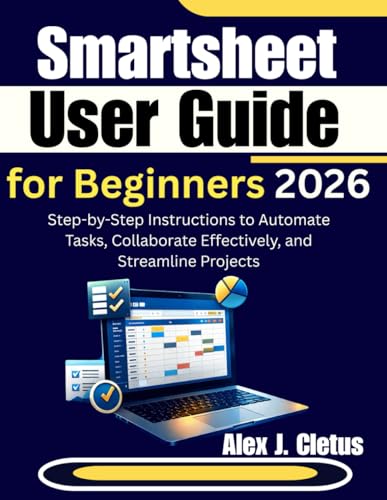 Smartsheet User Guide for Beginners 2026: Step-by-Step Instructions to Automate Tasks, Collaborate Effectively, and Streamline Projects
