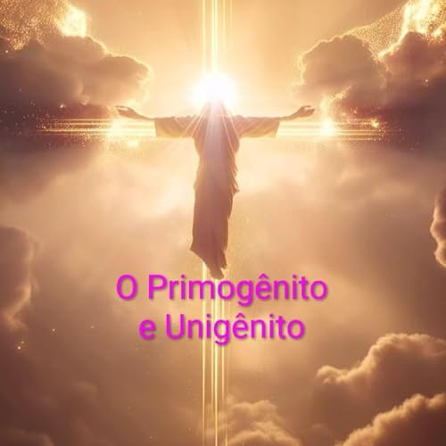 O Primog&ecirc;nito e Unig&ecirc;nito