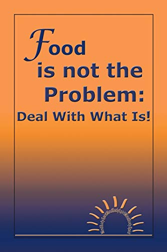 Food is not the Problem: Deal With What Is!: Deal With What Is!