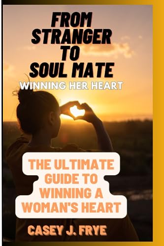 From Stranger to Soul Mate: The Ultimate Guide to Winning a Woman's Heart