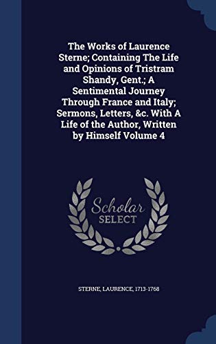 The Works of Laurence Sterne; Containing The Life and Opinions of Tristram Shandy, Gent.; A Sentimental Journey Through France and Italy; Sermons, ... of the Author, Written by Himself Volume 4