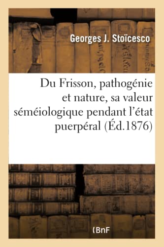Du Frisson, Pathogénie Et Nature, Sa Valeur Séméiologique Pendant l'État Puerpéral (French Edition)