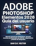  Adobe Photoshop Elementos 2026 Guía del usuario: Manual esencial de Photoshop: aprenda técnicas profesionales de edición, organización y diseño de fotografías