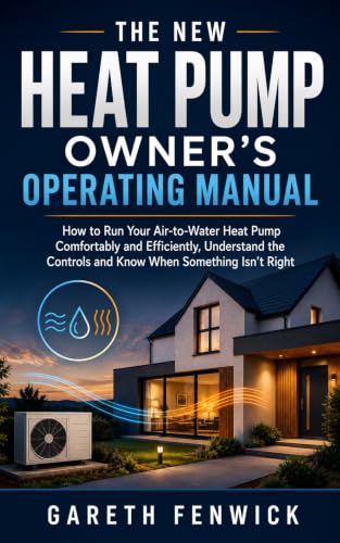 The New Heat Pump Owner's Operating Manual: How to Run Your Air-to-Water Heat Pump Comfortably and Efficiently, Understand the Controls and Know When Something Isn't Right