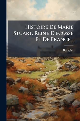 Histoire De Marie Stuart, Reine D'ecosse Et De France... (French Edition)