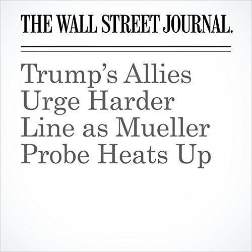 Trump&rsquo;s Allies Urge Harder Line as Mueller Probe Heats Up - Peter Nicholas