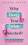 Why Don't You Drink Alcohol?: 101 Ways To Say I Quit Drinking Alcohol Without It Being Awkward (Sort of)