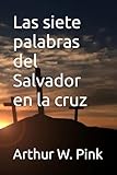 Las siete palabras del Salvador en la cruz (Arthur W. Pink) (Spanish Edition)