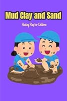 Mud, Clay, and Sand: Healing Play for Children: Harnessing the Power of Nature and Play Therapy for Emotional Growth B0F5PYRKVX Book Cover