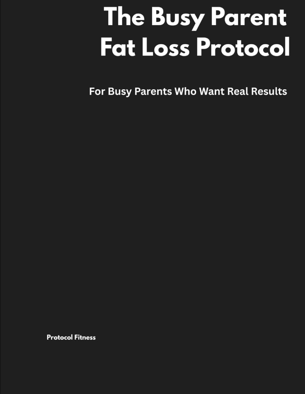 The Busy Parent Fat Loss Protocol: For Busy Parents Who Want Real Results