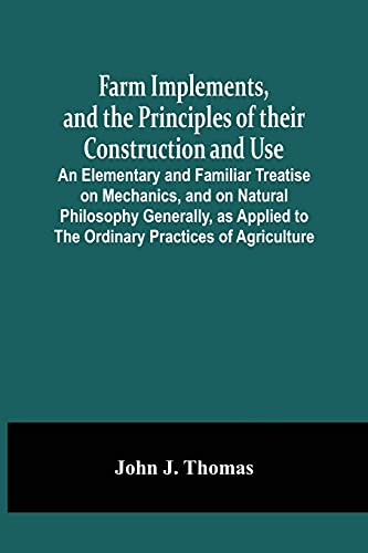Farm Implements, And The Principles Of Their Construction And Use: An Elementary And Familiar Treatise On Mechanics, And On Natural Philosophy ... To The Ordinary Practices Of Agriculture