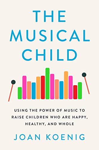 The Musical Child: Using the Power of Music to Raise Children Who Are Happy, Healthy, and Whole – Transformative Tips for Nurturing Creativity and Empathy