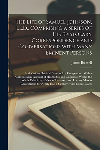 The Life of Samuel Johnson, LL.D., Comprising a Series of His Epistolary Correspondence and Conversations With Many Eminent Persons; and Various ... of His Studies and Numerous Works, The...
