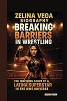 ZELINA VEGA BIOGRAPHY: BREAKING BARRIERS IN WRESTLING THE INSPIRING STORY OF A LATINA SUPERSTAR IN THE WWE UNIVERSE B0F6362TZZ Book Cover