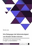 Wie Pädagogen die Selbstständigkeit von Kindern fördern können. Ein Leitfaden für den pädagogischen Alltag im Krippen- und Elementarbereich