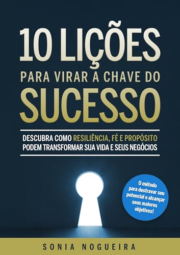 10 Lições para Virar a Chave do Sucesso: Descubra como resiliência, fé e propósito podem transformar sua vida e seus negócios