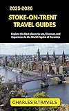 STOKE-ON-TRENT TRAVEL GUIDES: Explore the Best Places to See, Discover, and Experience in the World Capital of Ceramics (complete united kingdom travel guides for all cities)