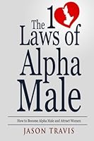 The 10 Laws Of Alpha Male: How to Become an Alpha Male and Attract Women 151410413X Book Cover