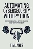 Automating Cybersecurity with Python: Creating Custom Tools, Network Scanners, and Efficient Defense Scripts