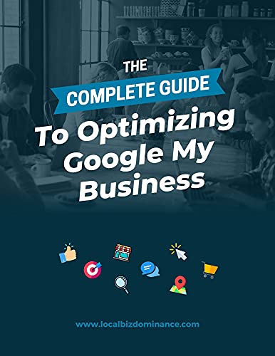 The Complete Guide To Optimizing Your Google My Business Listing: How to Get More Reviews and More Customers for Your Small Business