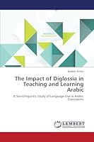 The Impact of Diglossia in Teaching and Learning Arabic: A Sociolinguistic Study of Language Use in Arabic Classrooms 3659664707 Book Cover