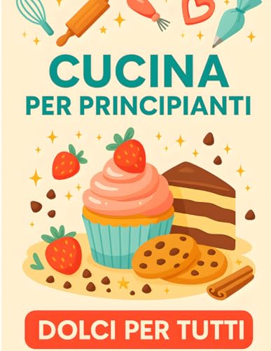 Cucina per principianti: Dolci per tutti. Un ricettario pratico e goloso con 100 dolci facili, veloci e alla portata di tutti. Scopri il piacere di ... ingredienti semplici e risultati garantiti.