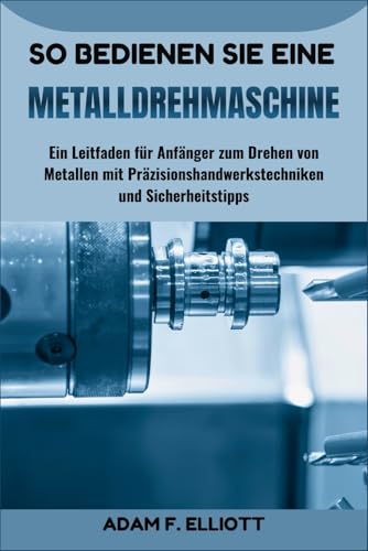 SO BEDIENEN SIE EINE METALLDREHMASCHINE: Ein Leitfaden für Anfänger zum Drehen von Metallen mit Präzisionshandwerkstechniken und Sicherheitstipps
