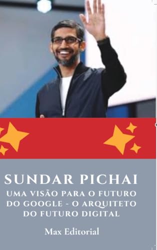 Sundar Pichai: Uma Visão para o Futuro do Google - O Arquiteto do Futuro Digital (Portuguese Edition)