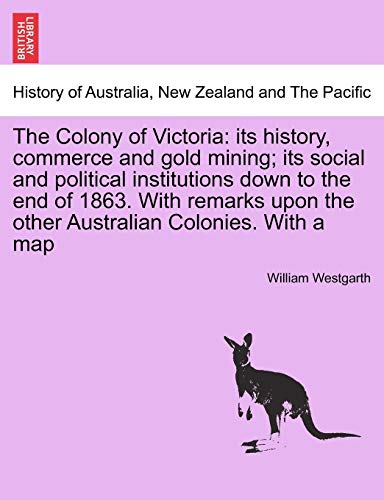 The Colony of Victoria: its history, commerce and gold mining; its social and political institutions down to the end of 1863. With remarks upon the other Australian Colonies. With a map