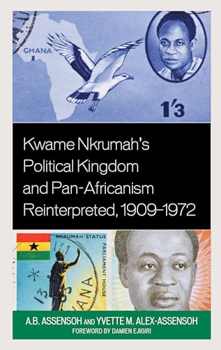 Kwame Nkrumah's Political Kingdom and Pan-Africanism Reinterpreted, 1909–1972 (African Governance, Development, and Leadership)