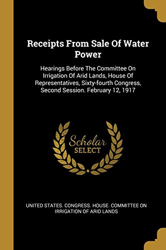 Receipts From Sale Of Water Power: Hearings Before The Committee On Irrigation Of Arid Lands, House Of Representatives, Sixty-fourth Congress, Second Session. February 12, 1917