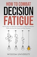 How To Combat Decision Fatigue: How To Clear Your Mind From Overwhelm, Dodge Procrastination Pitfalls, And Rise With Clearer And Wiser Decisions (Navigate The Labyrinth Of Decision Complexity) B0CJXKCQM7 Book Cover