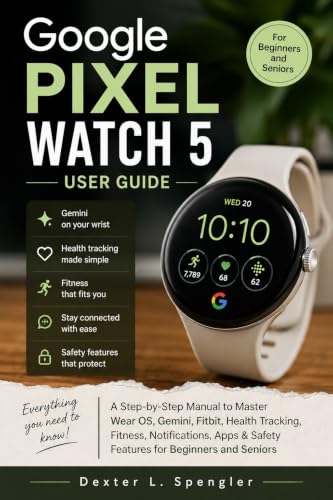 GOOGLE PIXEL WATCH 5 USER GUIDE: A Step-by-Step Manual to Master Wear OS, Gemini, Fitbit, Health Tracking, Fitness, Notifications, Apps & Safety Features for Beginners and Seniors