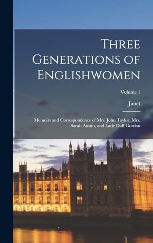 Three Generations of Englishwomen: Memoirs and Correspondence of Mrs. John Taylor, Mrs. Sarah Austin, and Lady Duff Gordon; Volume 1