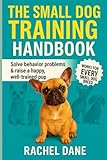 The Small Dog Training Handbook: Solve Behavior Problems & Raise a Happy, Well-Trained Pup: Proven Tips for French Bulldogs, Chihuahuas, Dachshunds & Other Small Breeds