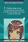 Otakus bajo el sol. La construcción sociocultural y estética del fanático de manga y anime en Mexicali.