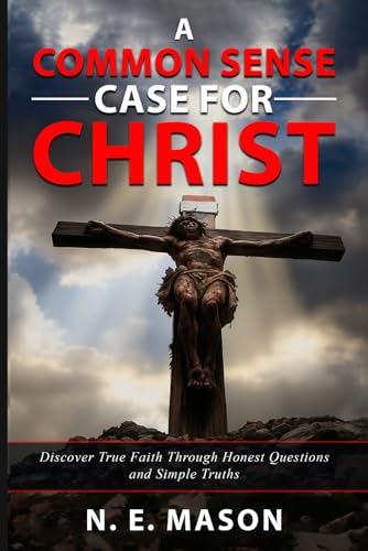 A COMMON SENSE CASE FOR CHRIST: Discover True Faith Through Honest Questions and Simple Truths