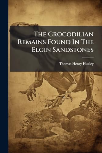 The Crocodilian Remains Found In The Elgin Sandstones: With Remarks On The Ichnites Of Cummingstone