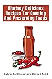 Chutney Delicious Recipes For Canning And Preserving Foods: Guides For Homemade Canned Food: Preserve Chutney Guide (English Edition)