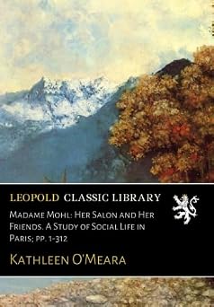 Madame Mohl Her Salon and Her Friends. A Study of Social Life in Paris; pp. 1-312