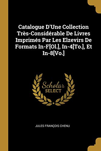 Catalogue D'Une Collection Très-Considérable De Livres Imprimés Par Les Elzevirs De Formats In-F[Ol.], In-4[To.], Et In-8[Vo.] (French Edition)