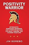 Positivity Warrior: Strength Through Sorrow: How a Positive Outlook Can Heal, Inspire, and Change Your Life