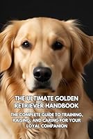 The Ultimate Golden Retriever Handbook: The Complete Guide to Training, Raising, and Caring for Your Loyal Companion B0F5NP4DS4 Book Cover