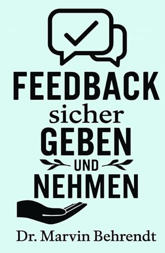 Feedback sicher geben und nehmen: Zehn Impulse für Fach- und Führungskräfte, wie man durch empathisches Feedback Entwicklungen fördert und Beziehungen stärkt