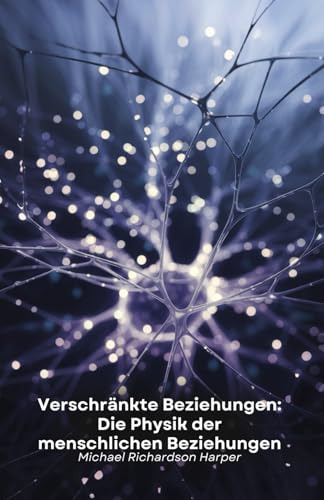 Verschränkte Beziehungen: Die Physik der menschlichen Beziehungen: Wie die Quantenphysik die verborgenen Geheimnisse zwischenmenschlicher Bindungen und des kollektiven Bewusstseins entschlüsselt