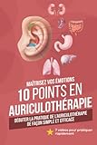  Maîtrisez vos émotions : 10 points en auriculothérapie: Débuter la pratique de l’auriculothérapie de façon simple et efficace